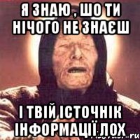 я знаю , шо ти нічого не знаєш і твій істочнік інформації лох, Мем Ванга (цвет)