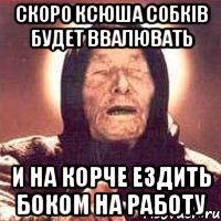 скоро ксюша собків будет ввалювать и на корче ездить боком на работу, Мем Ванга (цвет)