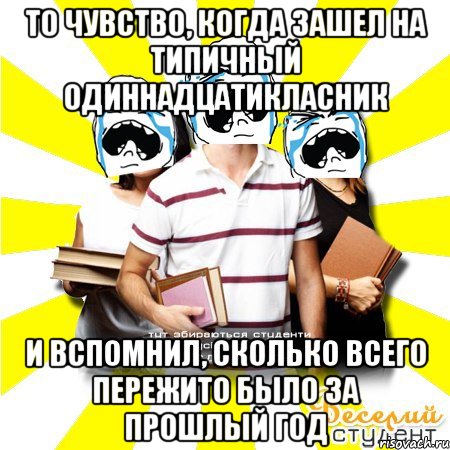 то чувство, когда зашел на типичный одиннадцатикласник и вспомнил, сколько всего пережито было за прошлый год