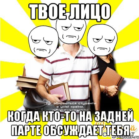 твое лицо когда кто-то на задней парте обсуждает тебя