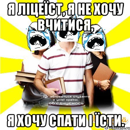 я ліцеїст, я не хочу вчитися, я хочу спати і їсти.
