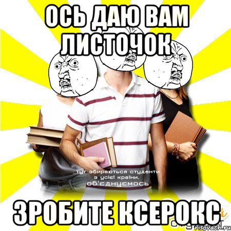 ось даю вам листочок зробите ксерокс, Мем Веселий Студент