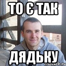 то є так дядьку