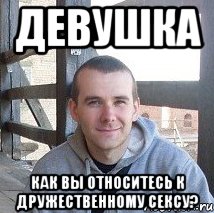 девушка как вы относитесь к дружественному сексу?