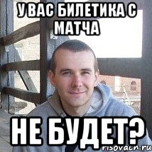 у вас билетика с матча не будет?