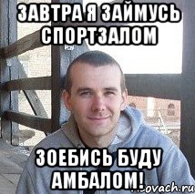 завтра я займусь спортзалом зоебись буду амбалом!