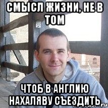 смысл жизни, не в том чтоб в англию нахаляву съездить