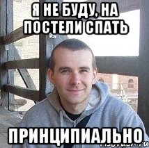 я не буду, на постели спать принципиально