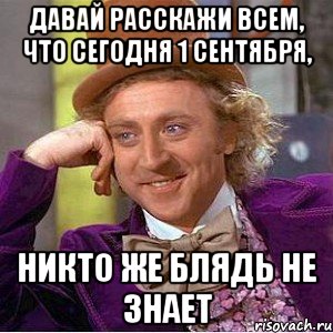 давай расскажи всем, что сегодня 1 сентября, никто же блядь не знает, Мем Ну давай расскажи (Вилли Вонка)