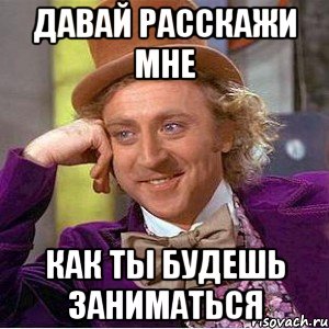 давай расскажи мне как ты будешь заниматься, Мем Ну давай расскажи (Вилли Вонка)