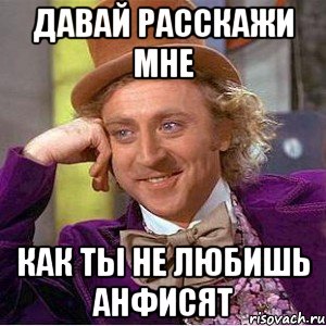 давай расскажи мне как ты не любишь анфисят, Мем Ну давай расскажи (Вилли Вонка)