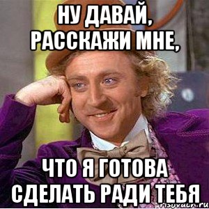 ну давай, расскажи мне, что я готова сделать ради тебя, Мем Ну давай расскажи (Вилли Вонка)