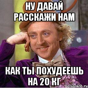 ну давай расскажи нам как ты похудеешь на 20 кг, Мем Ну давай расскажи (Вилли Вонка)