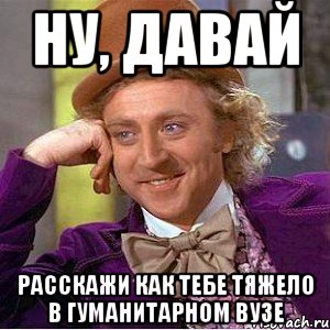 ну, давай расскажи как тебе тяжело в гуманитарном вузе, Мем Ну давай расскажи (Вилли Вонка)