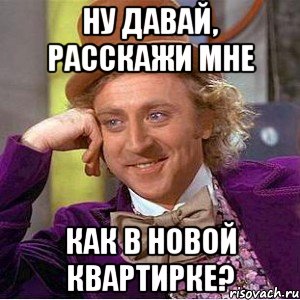 ну давай, расскажи мне как в новой квартирке?, Мем Ну давай расскажи (Вилли Вонка)