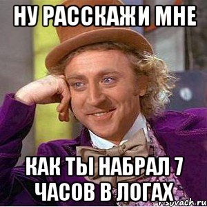 ну расскажи мне как ты набрал 7 часов в логах, Мем Ну давай расскажи (Вилли Вонка)