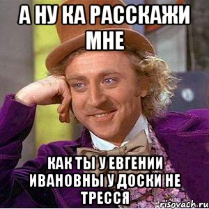 а ну ка расскажи мне как ты у евгении ивановны у доски не тресся, Мем Ну давай расскажи (Вилли Вонка)