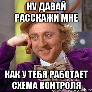 ну давай расскажи мне как у тебя работает схема контроля, Мем Ну давай расскажи (Вилли Вонка)