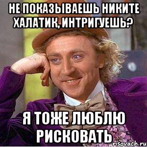 не показываешь никите халатик, интригуешь? я тоже люблю рисковать, Мем Ну давай расскажи (Вилли Вонка)