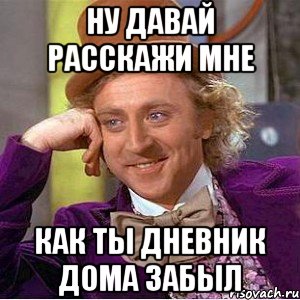 ну давай расскажи мне как ты дневник дома забыл, Мем Ну давай расскажи (Вилли Вонка)