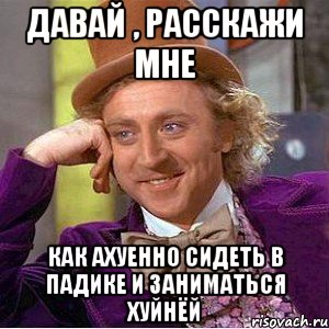 давай , расскажи мне как ахуенно сидеть в падике и заниматься хуйнёй, Мем Ну давай расскажи (Вилли Вонка)