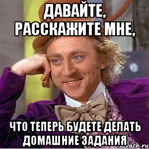 давайте, расскажите мне, что теперь будете делать домашние задания, Мем Ну давай расскажи (Вилли Вонка)