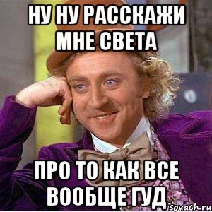 ну ну расскажи мне света про то как все вообще гуд, Мем Ну давай расскажи (Вилли Вонка)