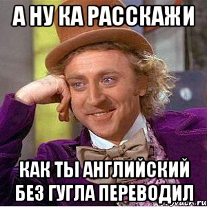 а ну ка расскажи как ты английский без гугла переводил, Мем Ну давай расскажи (Вилли Вонка)