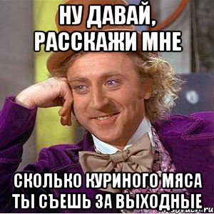 ну давай, расскажи мне сколько куриного мяса ты съешь за выходные, Мем Ну давай расскажи (Вилли Вонка)