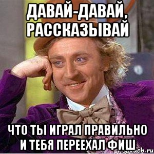 давай-давай, рассказывай что ты играл правильно и тебя переехал фиш, Мем Ну давай расскажи (Вилли Вонка)