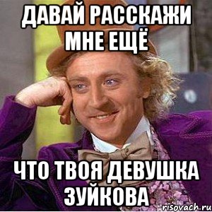 давай расскажи мне ещё что твоя девушка зуйкова, Мем Ну давай расскажи (Вилли Вонка)