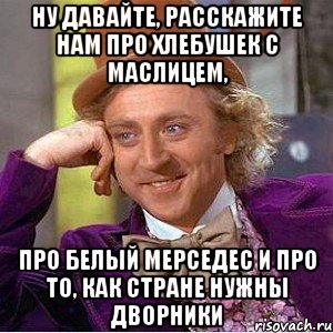 ну давайте, расскажите нам про хлебушек с маслицем, про белый мерседес и про то, как стране нужны дворники, Мем Ну давай расскажи (Вилли Вонка)