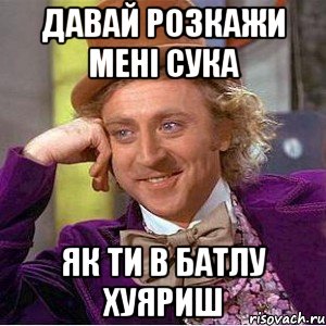 давай розкажи мені сука як ти в батлу хуяриш, Мем Ну давай расскажи (Вилли Вонка)