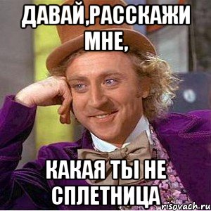 давай,расскажи мне, какая ты не сплетница, Мем Ну давай расскажи (Вилли Вонка)