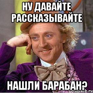 ну давайте рассказывайте нашли барабан?, Мем Ну давай расскажи (Вилли Вонка)