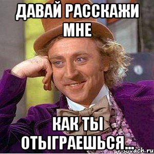 давай расскажи мне как ты отыграешься..., Мем Ну давай расскажи (Вилли Вонка)