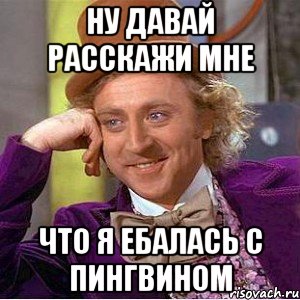 ну давай расскажи мне что я ебалась с пингвином, Мем Ну давай расскажи (Вилли Вонка)