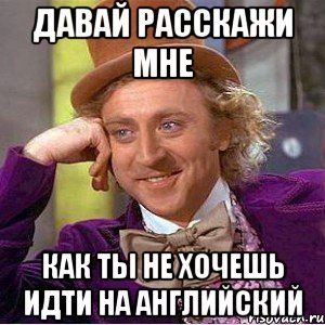 давай расскажи мне как ты не хочешь идти на английский, Мем Ну давай расскажи (Вилли Вонка)