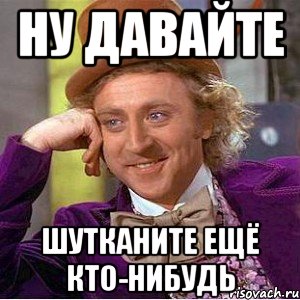 ну давайте шутканите ещё кто-нибудь, Мем Ну давай расскажи (Вилли Вонка)