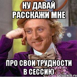 ну давай расскажи мне про свои трудности в сессию, Мем Ну давай расскажи (Вилли Вонка)