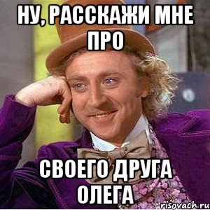 ну, расскажи мне про своего друга олега, Мем Ну давай расскажи (Вилли Вонка)