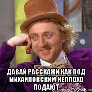  давай расскажи как под михайловским неплохо подают, Мем Ну давай расскажи (Вилли Вонка)