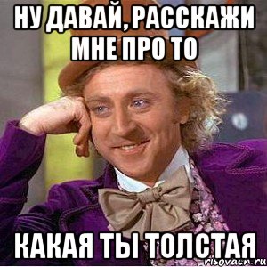 ну давай, расскажи мне про то какая ты толстая, Мем Ну давай расскажи (Вилли Вонка)