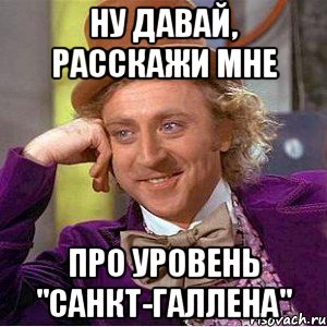 ну давай, расскажи мне про уровень "санкт-галлена", Мем Ну давай расскажи (Вилли Вонка)