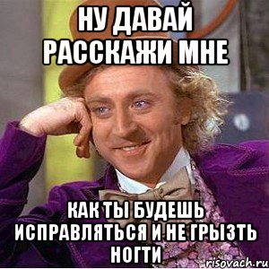 ну давай расскажи мне как ты будешь исправляться и не грызть ногти, Мем Ну давай расскажи (Вилли Вонка)