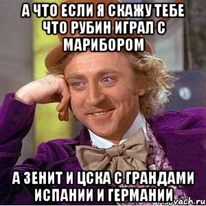 а что если я скажу тебе что рубин играл с марибором а зенит и цска с грандами испании и германии, Мем Ну давай расскажи (Вилли Вонка)