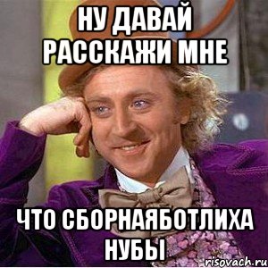 ну давай расскажи мне что сборнаяботлиха нубы, Мем Ну давай расскажи (Вилли Вонка)