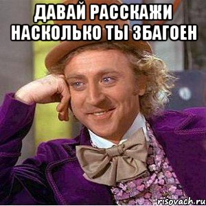 давай расскажи насколько ты збагоен , Мем Ну давай расскажи (Вилли Вонка)