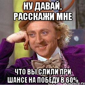 ну давай, расскажи мне что вы слили при шансе на победу в 60%, Мем Ну давай расскажи (Вилли Вонка)