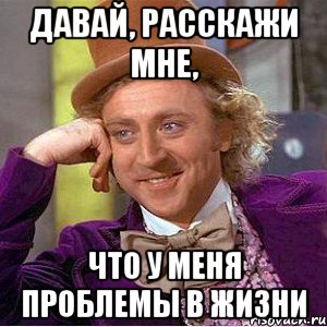 давай, расскажи мне, что у меня проблемы в жизни, Мем Ну давай расскажи (Вилли Вонка)